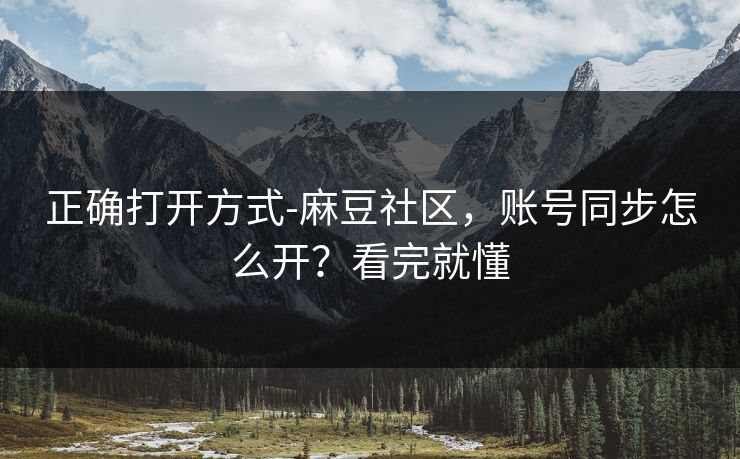 正确打开方式-麻豆社区，账号同步怎么开？看完就懂