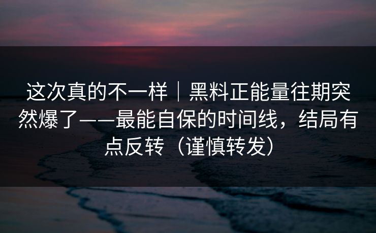 这次真的不一样｜黑料正能量往期突然爆了——最能自保的时间线，结局有点反转（谨慎转发）