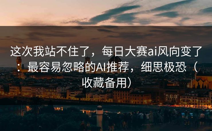 这次我站不住了，每日大赛ai风向变了：最容易忽略的AI推荐，细思极恐（收藏备用）