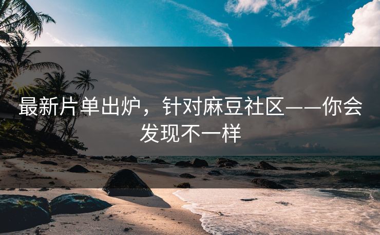 最新片单出炉，针对麻豆社区——你会发现不一样