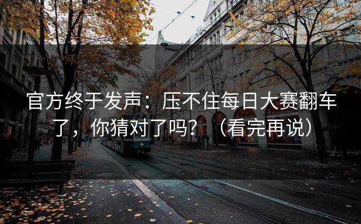 官方终于发声：压不住每日大赛翻车了，你猜对了吗？（看完再说）