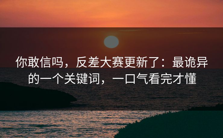你敢信吗，反差大赛更新了：最诡异的一个关键词，一口气看完才懂