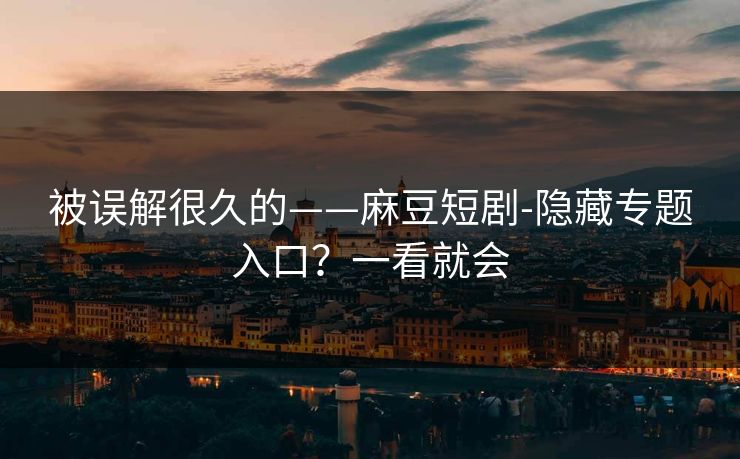被误解很久的——麻豆短剧-隐藏专题入口？一看就会