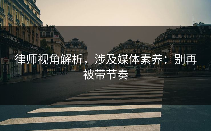 律师视角解析，涉及媒体素养：别再被带节奏