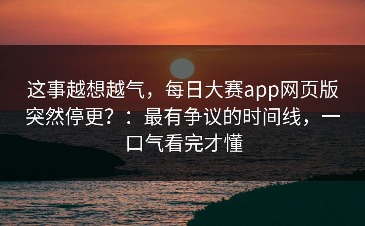 这事越想越气，每日大赛app网页版突然停更？：最有争议的时间线，一口气看完才懂