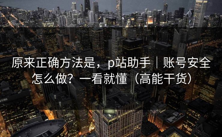原来正确方法是，p站助手｜账号安全怎么做？一看就懂（高能干货）