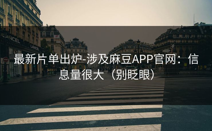最新片单出炉-涉及麻豆APP官网：信息量很大（别眨眼）