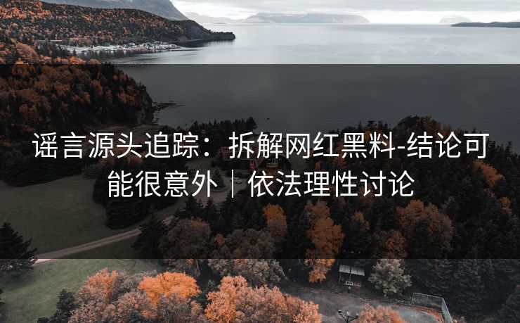 谣言源头追踪：拆解网红黑料-结论可能很意外｜依法理性讨论