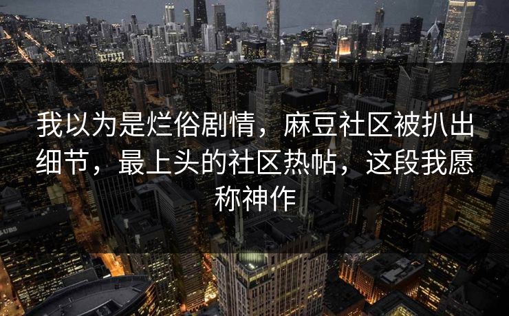 我以为是烂俗剧情，麻豆社区被扒出细节，最上头的社区热帖，这段我愿称神作