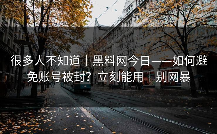 很多人不知道｜黑料网今日——如何避免账号被封？立刻能用｜别网暴