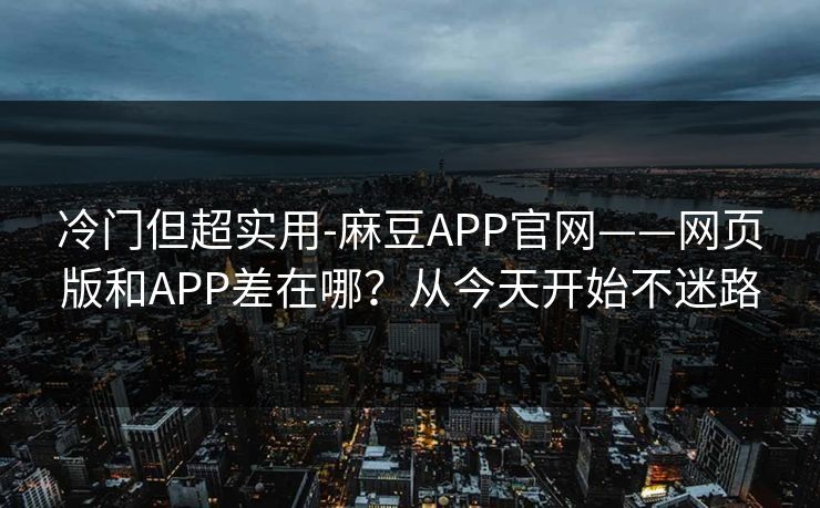 冷门但超实用-麻豆APP官网——网页版和APP差在哪？从今天开始不迷路