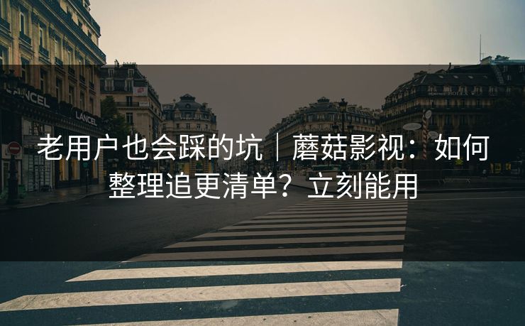 老用户也会踩的坑｜蘑菇影视：如何整理追更清单？立刻能用
