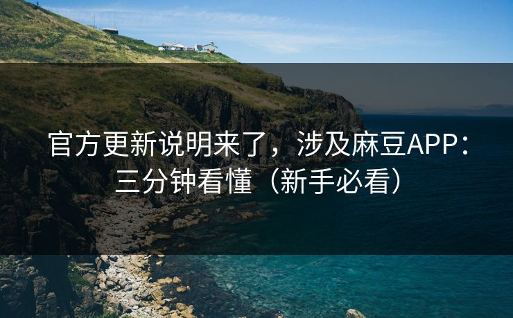 官方更新说明来了，涉及麻豆APP：三分钟看懂（新手必看）