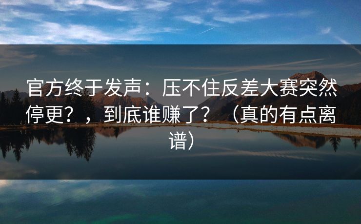 官方终于发声：压不住反差大赛突然停更？，到底谁赚了？（真的有点离谱）