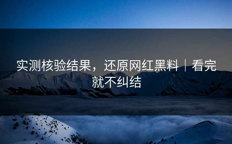 实测核验结果，还原网红黑料｜看完就不纠结