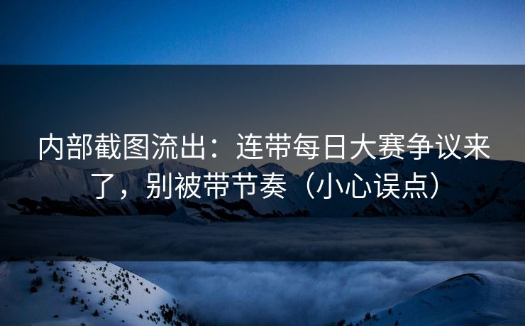 内部截图流出：连带每日大赛争议来了，别被带节奏（小心误点）