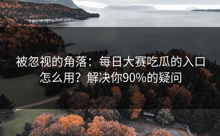 被忽视的角落：每日大赛吃瓜的入口怎么用？解决你90%的疑问
