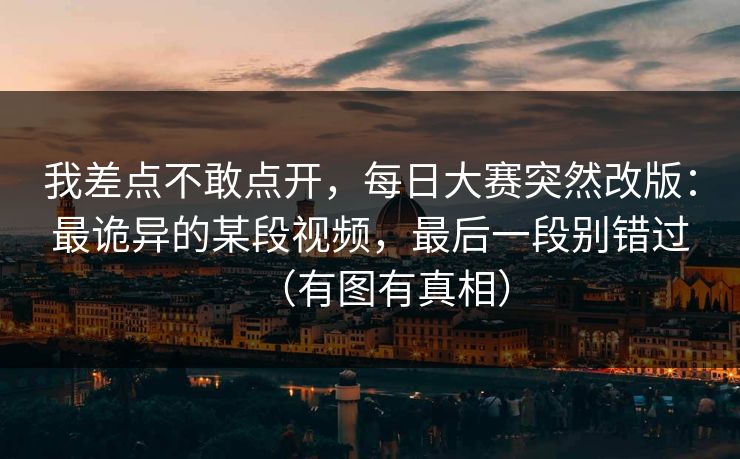 我差点不敢点开，每日大赛突然改版：最诡异的某段视频，最后一段别错过（有图有真相）