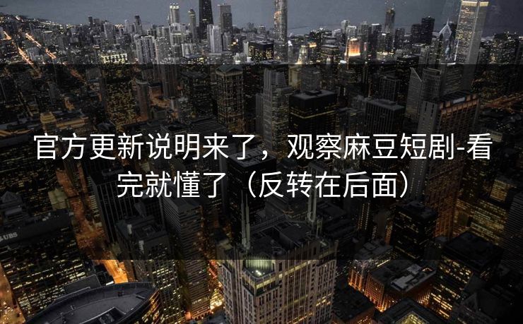官方更新说明来了，观察麻豆短剧-看完就懂了（反转在后面）