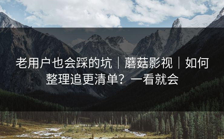 老用户也会踩的坑｜蘑菇影视｜如何整理追更清单？一看就会