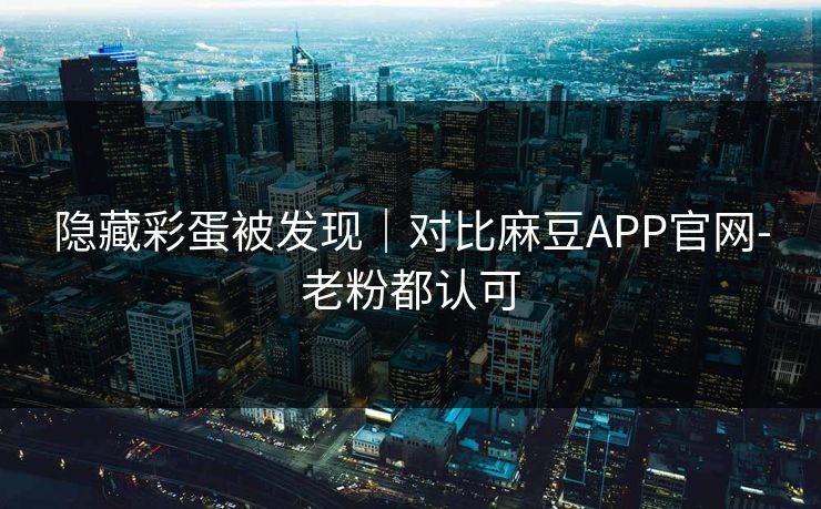 隐藏彩蛋被发现｜对比麻豆APP官网-老粉都认可