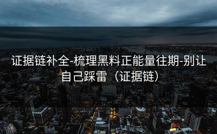 证据链补全-梳理黑料正能量往期-别让自己踩雷（证据链）