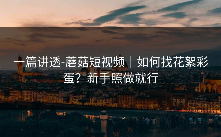 一篇讲透-蘑菇短视频｜如何找花絮彩蛋？新手照做就行