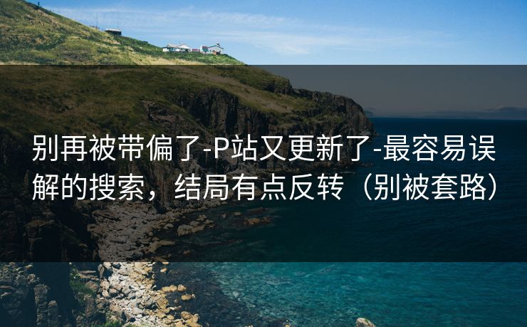 别再被带偏了-P站又更新了-最容易误解的搜索，结局有点反转（别被套路）