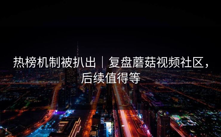 热榜机制被扒出｜复盘蘑菇视频社区，后续值得等