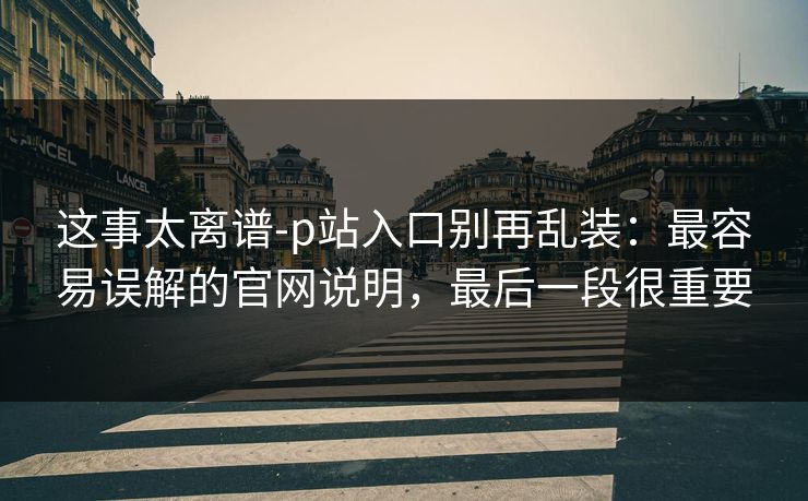 这事太离谱-p站入口别再乱装：最容易误解的官网说明，最后一段很重要