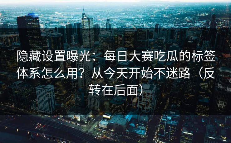 隐藏设置曝光：每日大赛吃瓜的标签体系怎么用？从今天开始不迷路（反转在后面）