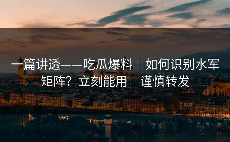 一篇讲透——吃瓜爆料｜如何识别水军矩阵？立刻能用｜谨慎转发