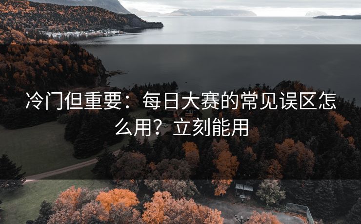 冷门但重要：每日大赛的常见误区怎么用？立刻能用