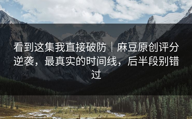 看到这集我直接破防｜麻豆原创评分逆袭，最真实的时间线，后半段别错过