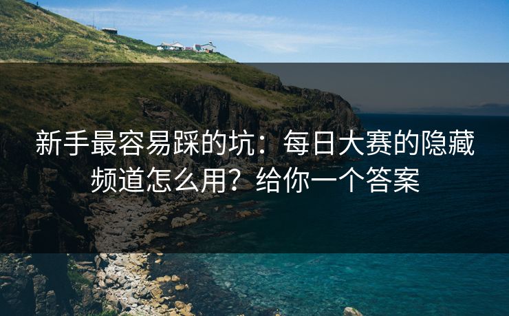 新手最容易踩的坑：每日大赛的隐藏频道怎么用？给你一个答案