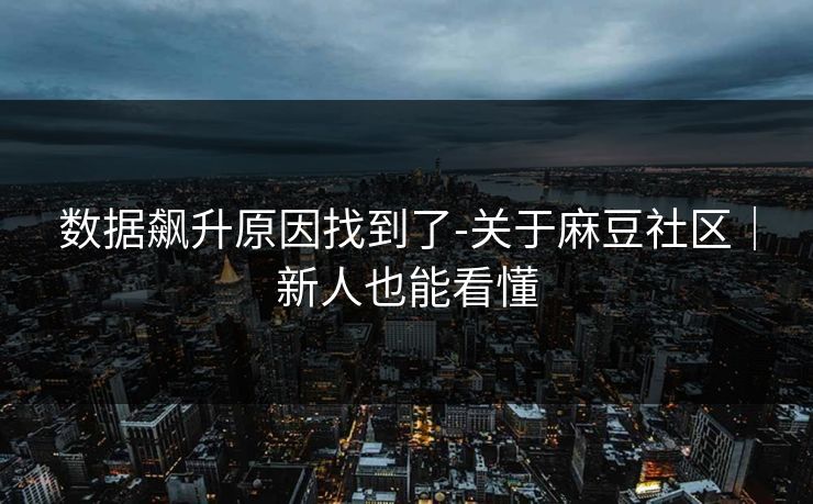 数据飙升原因找到了-关于麻豆社区｜新人也能看懂