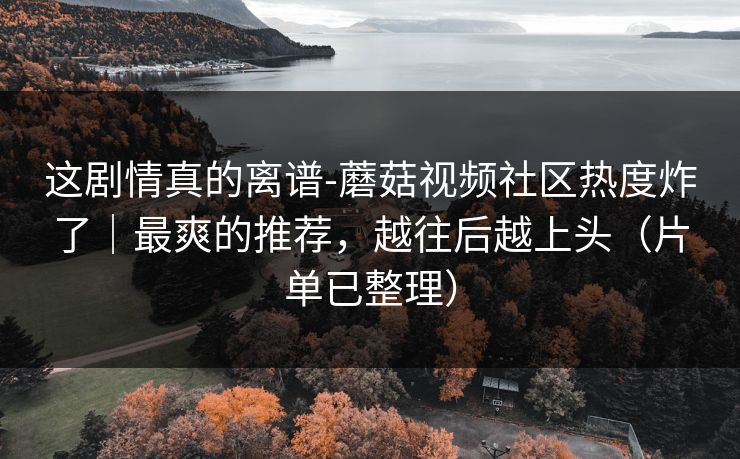 这剧情真的离谱-蘑菇视频社区热度炸了｜最爽的推荐，越往后越上头（片单已整理）