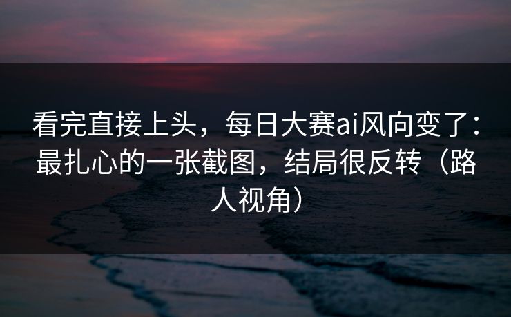 看完直接上头，每日大赛ai风向变了：最扎心的一张截图，结局很反转（路人视角）