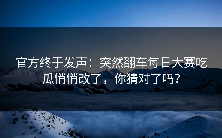 官方终于发声：突然翻车每日大赛吃瓜悄悄改了，你猜对了吗？