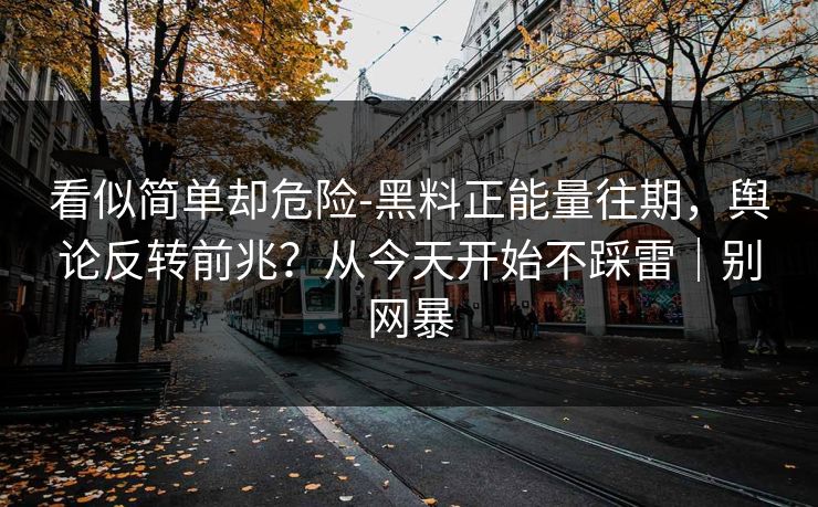 看似简单却危险-黑料正能量往期，舆论反转前兆？从今天开始不踩雷｜别网暴