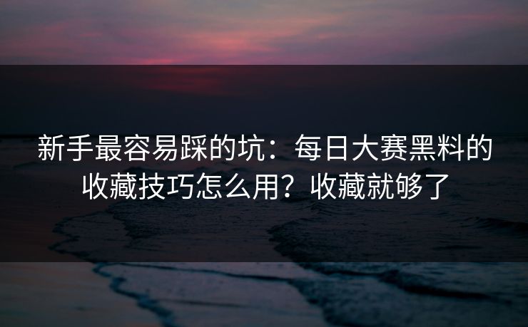 新手最容易踩的坑：每日大赛黑料的收藏技巧怎么用？收藏就够了