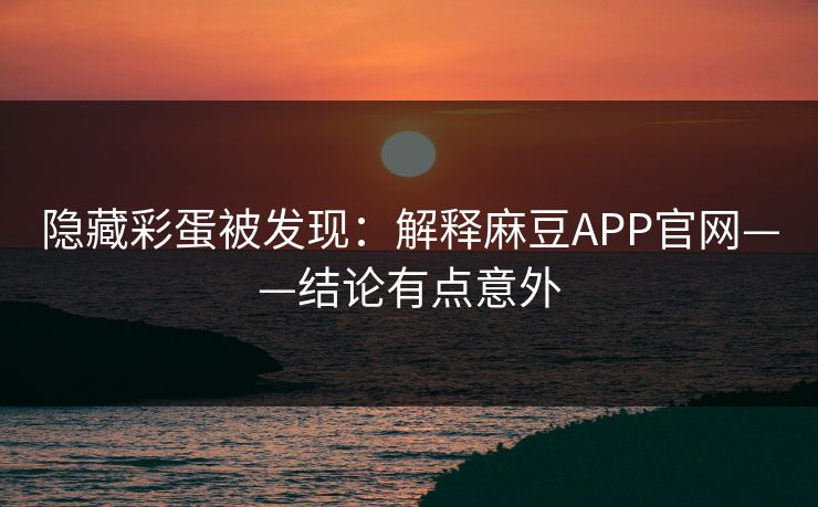 隐藏彩蛋被发现：解释麻豆APP官网——结论有点意外