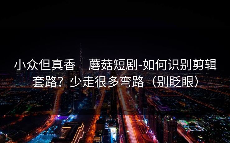 小众但真香｜蘑菇短剧-如何识别剪辑套路？少走很多弯路（别眨眼）