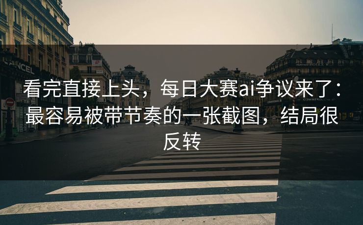 看完直接上头，每日大赛ai争议来了：最容易被带节奏的一张截图，结局很反转