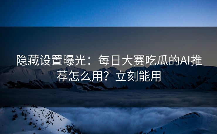 隐藏设置曝光：每日大赛吃瓜的AI推荐怎么用？立刻能用