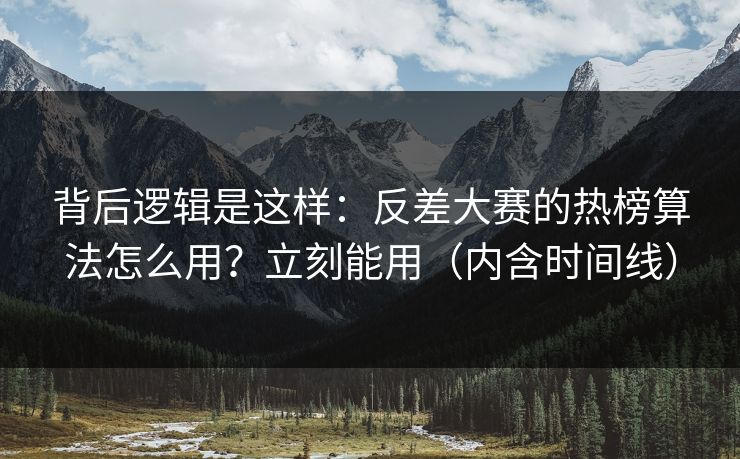 背后逻辑是这样：反差大赛的热榜算法怎么用？立刻能用（内含时间线）