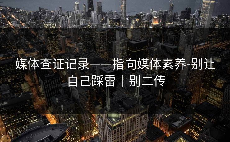 媒体查证记录——指向媒体素养-别让自己踩雷｜别二传