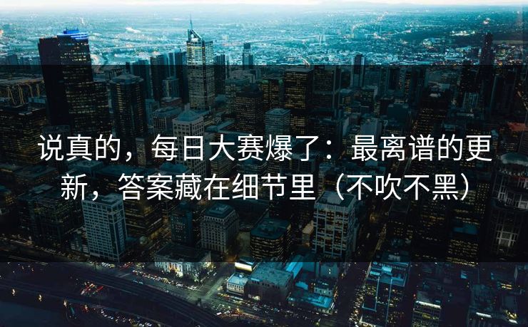 说真的，每日大赛爆了：最离谱的更新，答案藏在细节里（不吹不黑）