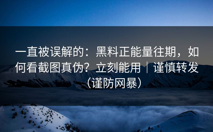 一直被误解的：黑料正能量往期，如何看截图真伪？立刻能用｜谨慎转发（谨防网暴）