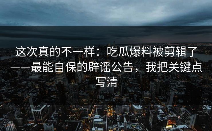 这次真的不一样:吃瓜爆料被剪辑了——最能自保的辟谣公告,我把关键点写清